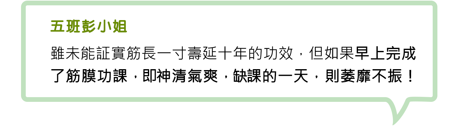 五班彭小姐-雖未能証實筋長一寸壽延十年的功效，但如果早上完成了筋膜功課，即神清氣爽，缺課的一天，則萎靡不振！